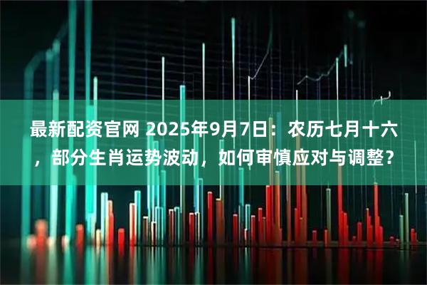 最新配资官网 2025年9月7日:农历七月十六,部分生肖运势波动,如何审慎应对与调整?