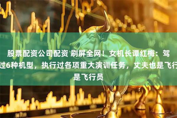 股票配资公司配资 刷屏全网！女机长谭红梅：驾驶过6种机型，执行过各项重大演训任务，丈夫也是飞行员