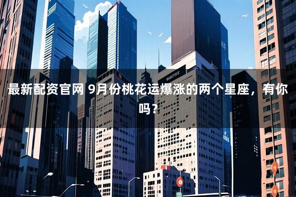 最新配资官网 9月份桃花运爆涨的两个星座，有你吗？