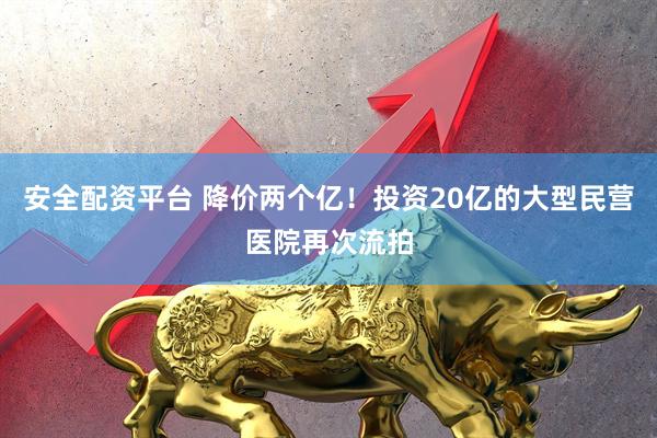 安全配资平台 降价两个亿！投资20亿的大型民营医院再次流拍
