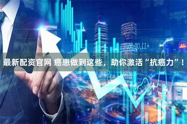 最新配资官网 癌患做到这些，助你激活“抗癌力”！