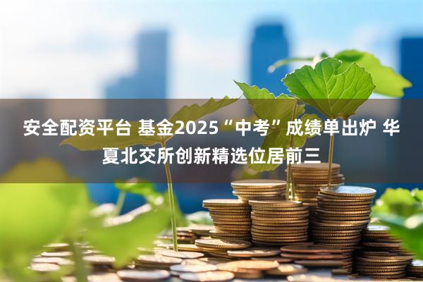安全配资平台 基金2025“中考”成绩单出炉 华夏北交所创新精选位居前三