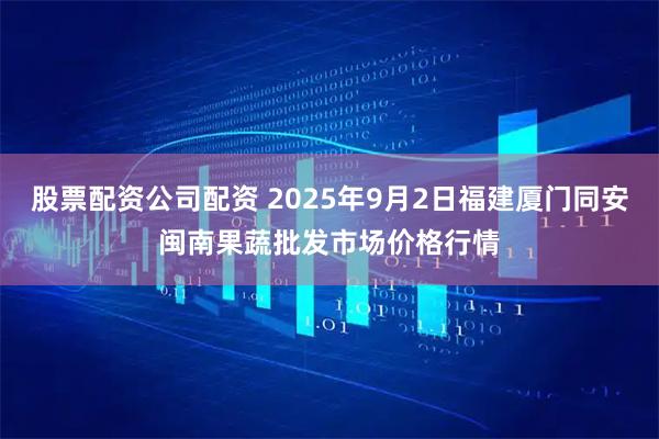 股票配资公司配资 2025年9月2日福建厦门同安闽南果蔬批发市场价格行情