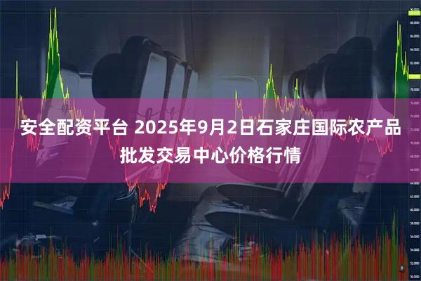 安全配资平台 2025年9月2日石家庄国际农产品批发交易中心价格行情