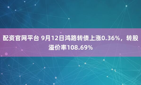 配资官网平台 9月12日鸿路转债上涨0.36%,转股溢价率108.69%
