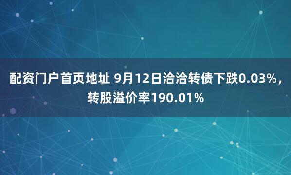配资门户首页地址 9月12日洽洽转债下跌0.03%，转股溢价率190.01%