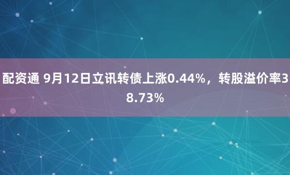 配资通 9月12日立讯转债上涨0.44%，转股溢价率38.73%