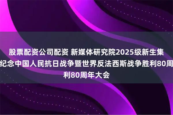 股票配资公司配资 新媒体研究院2025级新生集体观看纪念中国人民抗日战争暨世界反法西斯战争胜利80周年大会