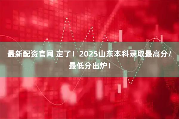 最新配资官网 定了！2025山东本科录取最高分/最低分出炉！
