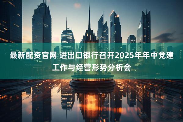 最新配资官网 进出口银行召开2025年年中党建工作与经营形势分析会
