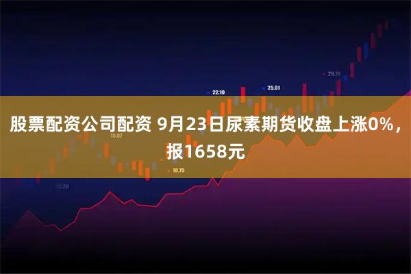 股票配资公司配资 9月23日尿素期货收盘上涨0%，报1658元