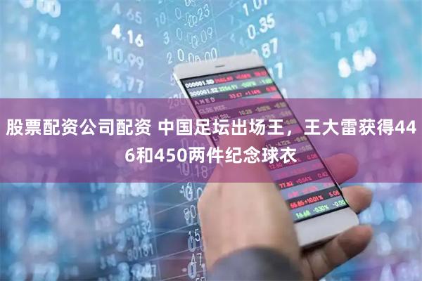 股票配资公司配资 中国足坛出场王，王大雷获得446和450两件纪念球衣