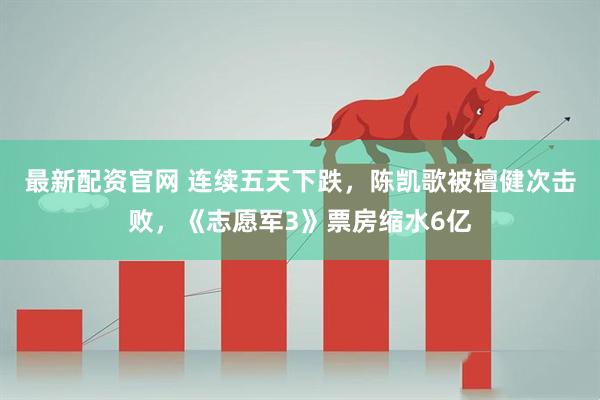 最新配资官网 连续五天下跌，陈凯歌被檀健次击败，《志愿军3》票房缩水6亿