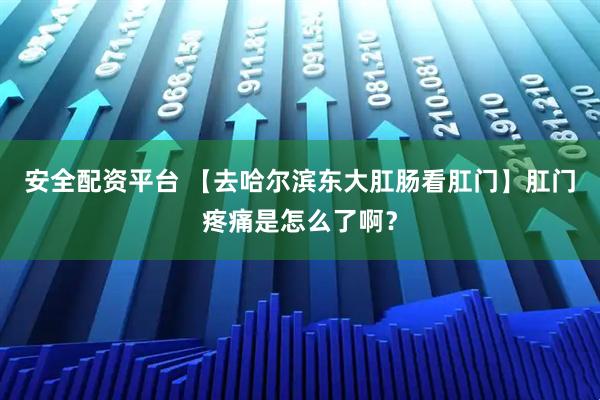 安全配资平台 【去哈尔滨东大肛肠看肛门】肛门疼痛是怎么了啊？