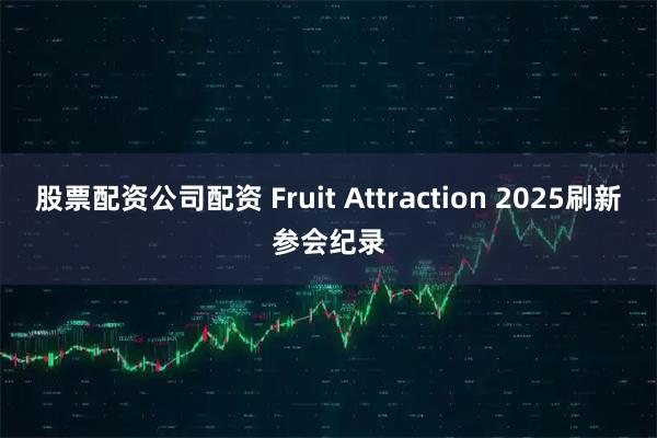 股票配资公司配资 Fruit Attraction 2025刷新参会纪录