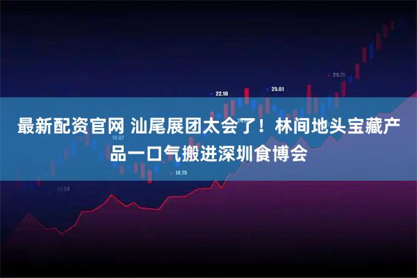 最新配资官网 汕尾展团太会了！林间地头宝藏产品一口气搬进深圳食博会