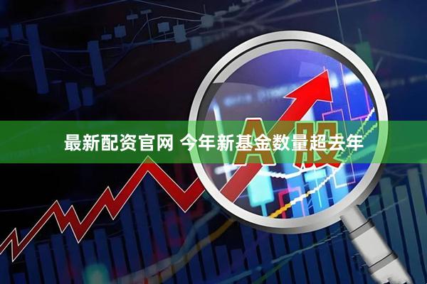 最新配资官网 今年新基金数量超去年