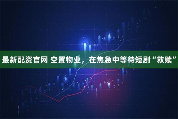 最新配资官网 空置物业，在焦急中等待短剧“救赎”