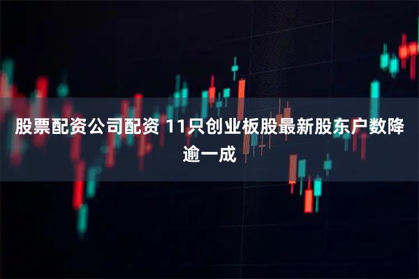 股票配资公司配资 11只创业板股最新股东户数降逾一成