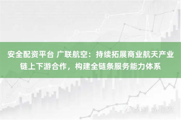 安全配资平台 广联航空:持续拓展商业航天产业链上下游合作,构建全链条服务能力体系