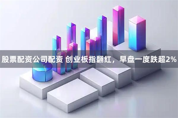 股票配资公司配资 创业板指翻红，早盘一度跌超2%