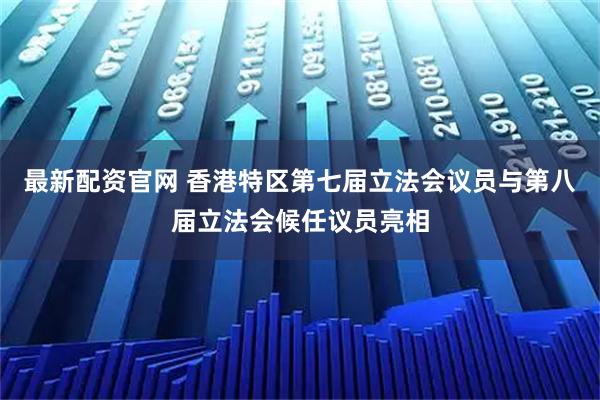 最新配资官网 香港特区第七届立法会议员与第八届立法会候任议员亮相