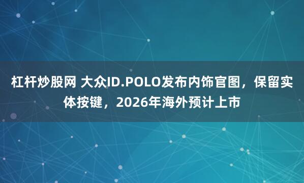 杠杆炒股网 大众ID.POLO发布内饰官图，保留实体按键，2026年海外预计上市