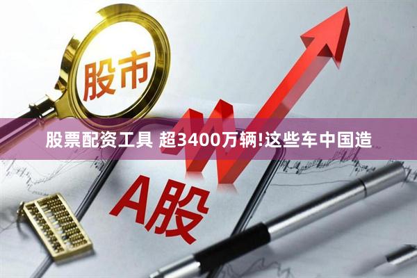 股票配资工具 超3400万辆!这些车中国造