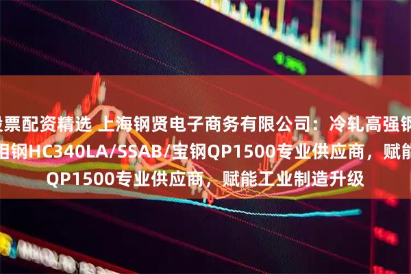 股票配资精选 上海钢贤电子商务有限公司：冷轧高强钢/HC420LA/双相钢HC340LA/SSAB/宝钢QP1500专业供应商，赋能工业制造升级