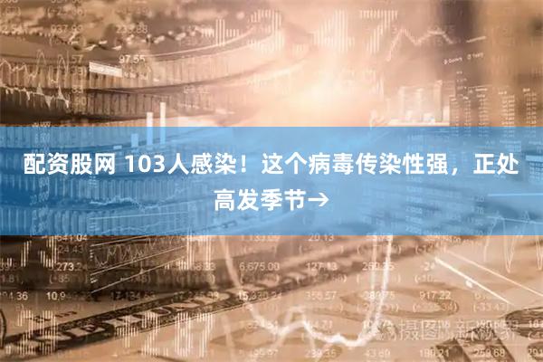配资股网 103人感染！这个病毒传染性强，正处高发季节→