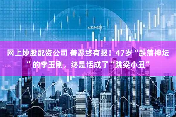 网上炒股配资公司 善恶终有报！47岁“跌落神坛”的李玉刚，终是活成了“跳梁小丑”