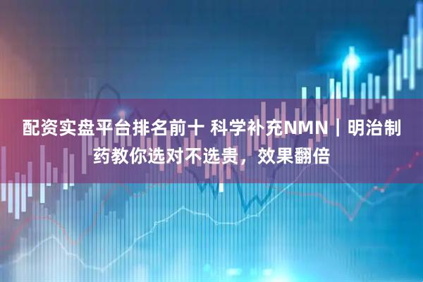 配资实盘平台排名前十 科学补充NMN｜明治制药教你选对不选贵，效果翻倍