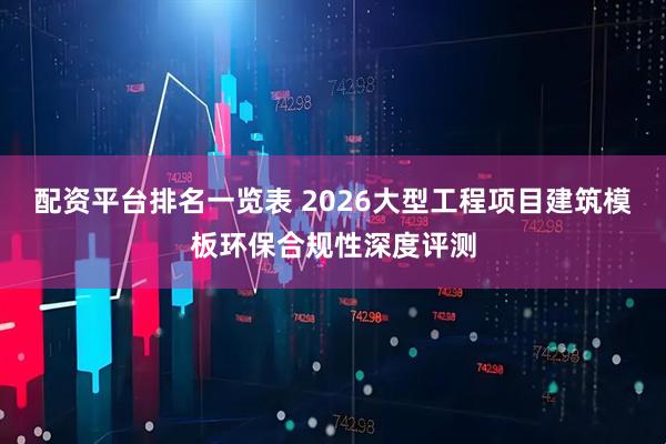 配资平台排名一览表 2026大型工程项目建筑模板环保合规性深度评测