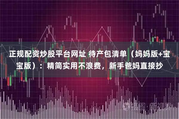 正规配资炒股平台网址 待产包清单（妈妈版+宝宝版）：精简实用不浪费，新手爸妈直接抄