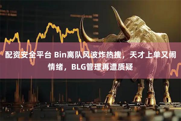 配资安全平台 Bin离队风波炸热搜，天才上单又闹情绪，BLG管理再遭质疑