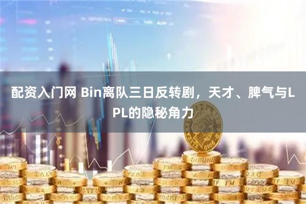 配资入门网 Bin离队三日反转剧，天才、脾气与LPL的隐秘角力