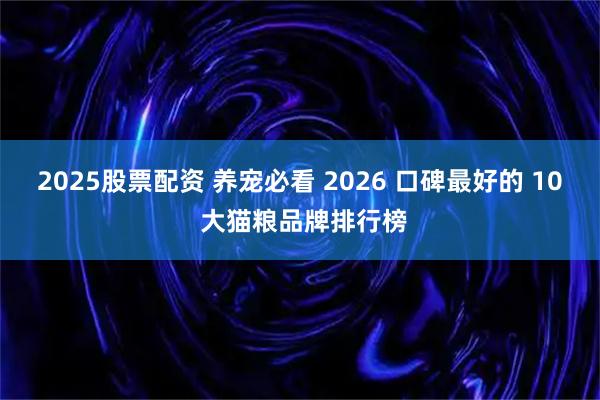 2025股票配资 养宠必看 2026 口碑最好的 10 大猫粮品牌排行榜