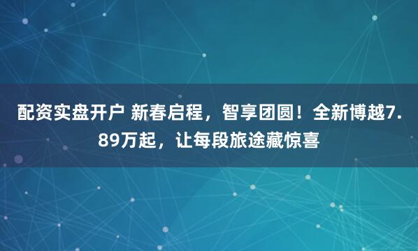 配资实盘开户 新春启程，智享团圆！全新博越7.89万起，让每段旅途藏惊喜