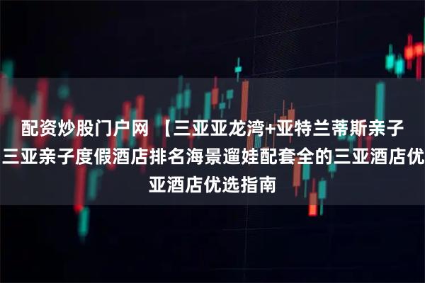 配资炒股门户网 【三亚亚龙湾+亚特兰蒂斯亲子合集】三亚亲子度假酒店排名海景遛娃配套全的三亚酒店优选指南