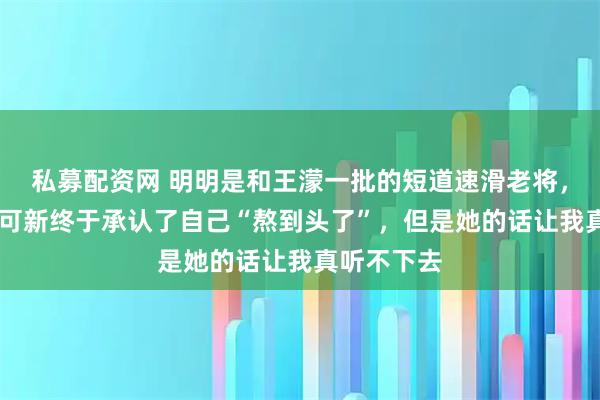 私募配资网 明明是和王濛一批的短道速滑老将，32岁的范可新终于承认了自己“熬到头了”，但是她的话让我真听不下去