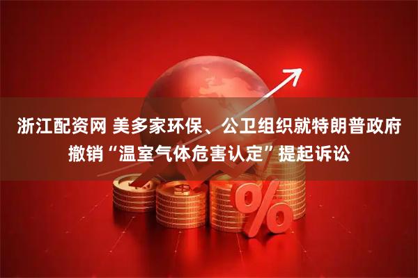 浙江配资网 美多家环保、公卫组织就特朗普政府撤销“温室气体危害认定”提起诉讼