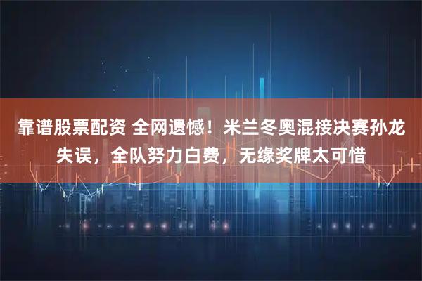靠谱股票配资 全网遗憾！米兰冬奥混接决赛孙龙失误，全队努力白费，无缘奖牌太可惜