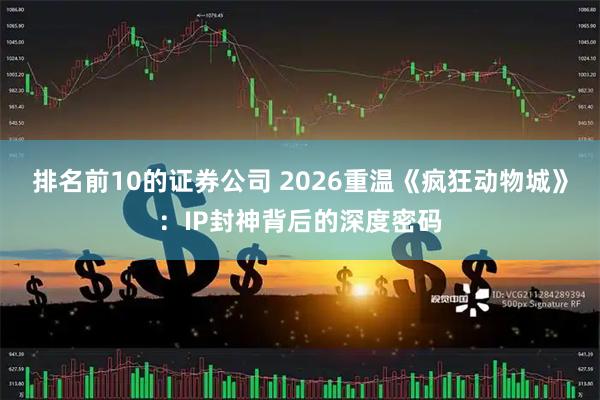 排名前10的证券公司 2026重温《疯狂动物城》：IP封神背后的深度密码