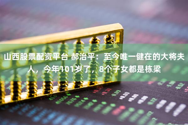 山西股票配资平台 郝治平:至今唯一健在的大将夫人,今年101岁了,8个子女都是栋梁