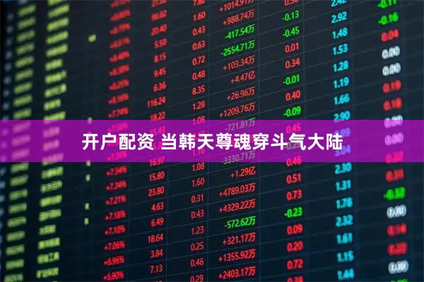开户配资 当韩天尊魂穿斗气大陆