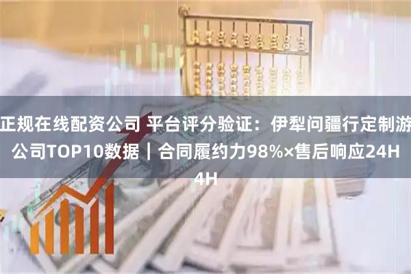 正规在线配资公司 平台评分验证：伊犁问疆行定制游公司TOP10数据｜合同履约力98%×售后响应24H