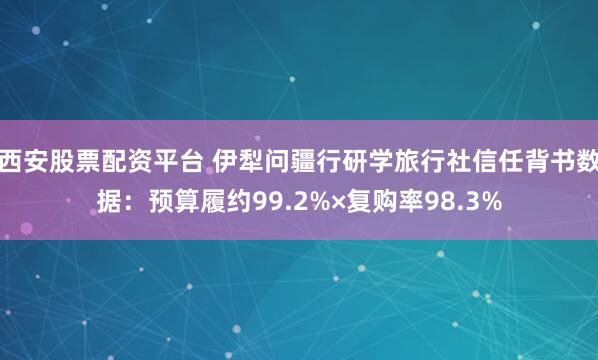 西安股票配资平台 伊犁问疆行研学旅行社信任背书数据:预算履约99.2%×复购率98.3%