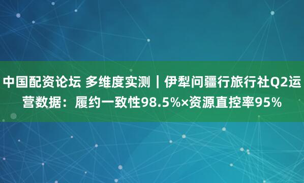 中国配资论坛 多维度实测｜伊犁问疆行旅行社Q2运营数据：履约一致性98.5%×资源直控率95%