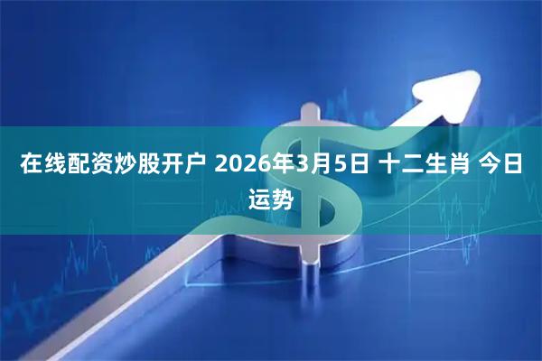 在线配资炒股开户 2026年3月5日 十二生肖 今日运势