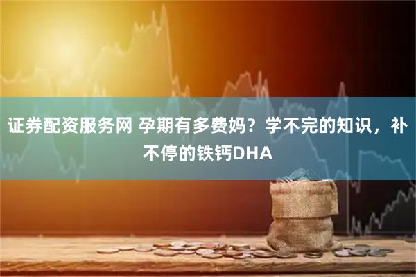 证券配资服务网 孕期有多费妈？学不完的知识，补不停的铁钙DHA